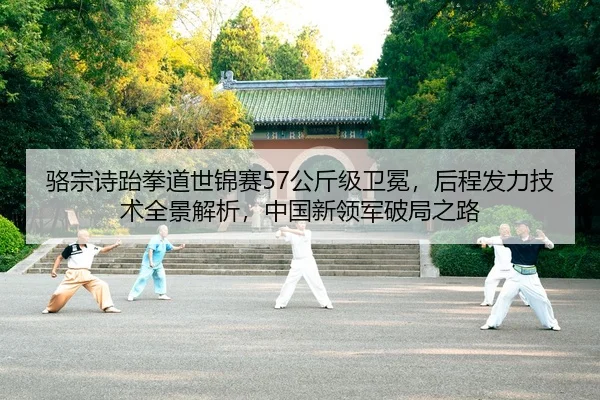 骆宗诗跆拳道世锦赛57公斤级卫冕，后程发力技术全景解析，中国新领军破局之路